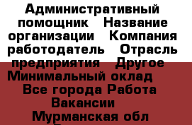 Административный помощник › Название организации ­ Компания-работодатель › Отрасль предприятия ­ Другое › Минимальный оклад ­ 1 - Все города Работа » Вакансии   . Мурманская обл.,Видяево нп